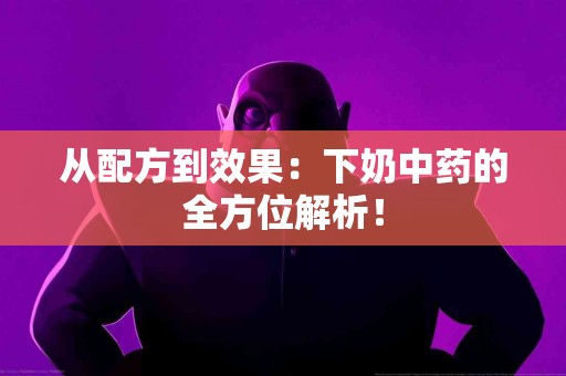 从配方到效果：下奶中药的全方位解析！