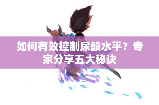 如何有效控制尿酸水平？专家分享五大秘诀