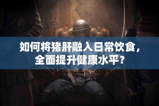 如何将猪肝融入日常饮食，全面提升健康水平？