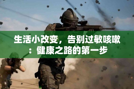 生活小改变，告别过敏咳嗽：健康之路的第一步