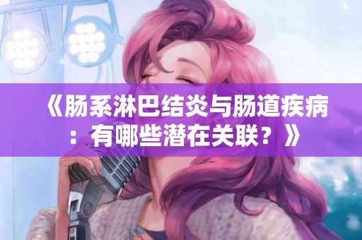 《肠系淋巴结炎与肠道疾病：有哪些潜在关联？》