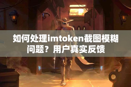 如何处理imtoken截图模糊问题？用户真实反馈