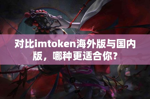 对比imtoken海外版与国内版，哪种更适合你？