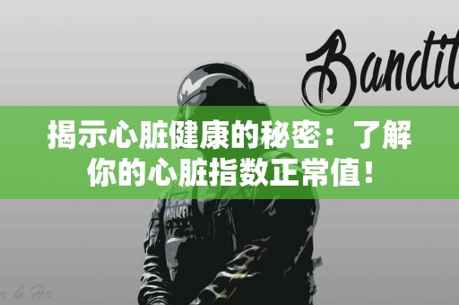 揭示心脏健康的秘密：了解你的心脏指数正常值！