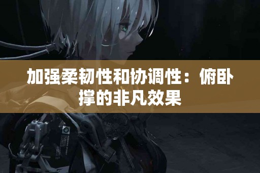 加强柔韧性和协调性：俯卧撑的非凡效果