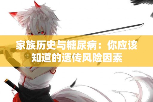 家族历史与糖尿病：你应该知道的遗传风险因素