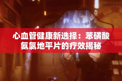 心血管健康新选择：苯磺酸氨氯地平片的疗效揭秘