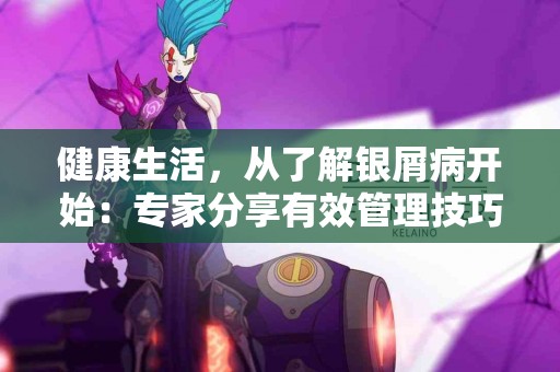 健康生活，从了解银屑病开始：专家分享有效管理技巧