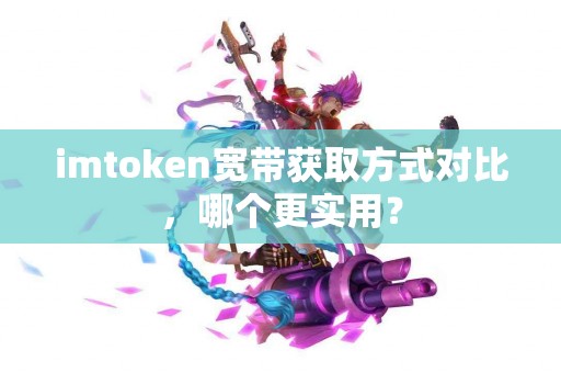 imtoken宽带获取方式对比，哪个更实用？