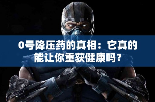 0号降压药的真相：它真的能让你重获健康吗？