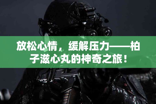 放松心情，缓解压力——柏子滋心丸的神奇之旅！