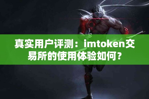 真实用户评测：imtoken交易所的使用体验如何？