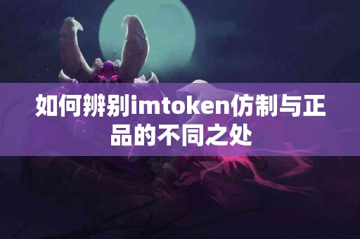 如何辨别imtoken仿制与正品的不同之处