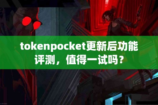 tokenpocket更新后功能评测，值得一试吗？