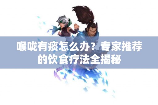 喉咙有痰怎么办？专家推荐的饮食疗法全揭秘