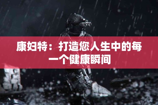 康妇特：打造您人生中的每一个健康瞬间
