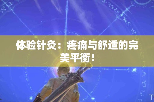 体验针灸：疼痛与舒适的完美平衡！