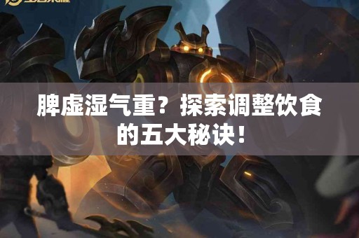 脾虚湿气重？探索调整饮食的五大秘诀！