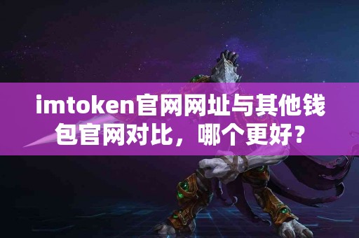 imtoken官网网址与其他钱包官网对比，哪个更好？