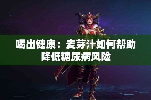 喝出健康：麦芽汁如何帮助降低糖尿病风险