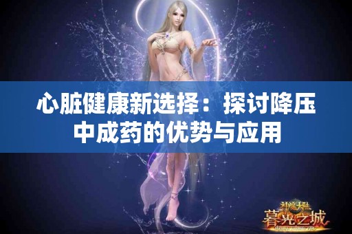 心脏健康新选择：探讨降压中成药的优势与应用