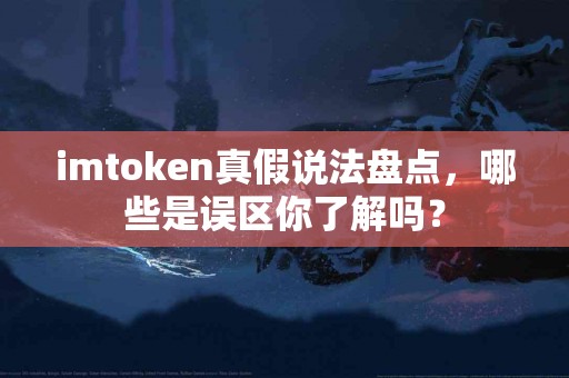 imtoken真假说法盘点，哪些是误区你了解吗？