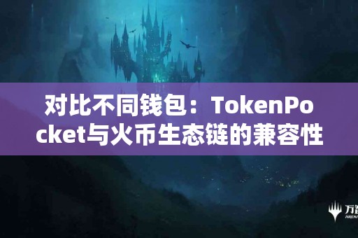 对比不同钱包：TokenPocket与火币生态链的兼容性