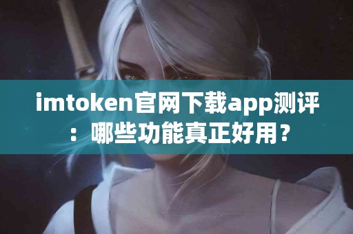 imtoken官网下载app测评：哪些功能真正好用？