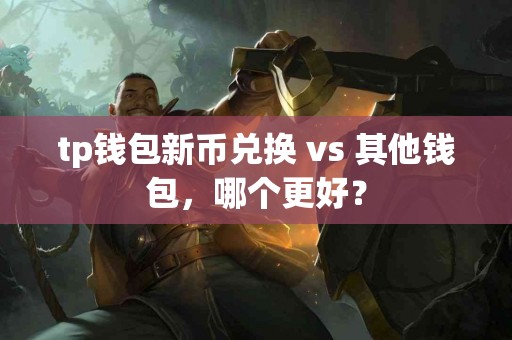 tp钱包新币兑换 vs 其他钱包，哪个更好？