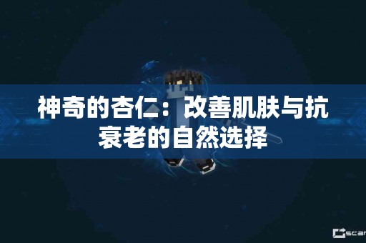 神奇的杏仁：改善肌肤与抗衰老的自然选择