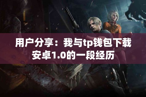 用户分享：我与tp钱包下载安卓1.0的一段经历