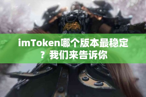imToken哪个版本最稳定？我们来告诉你