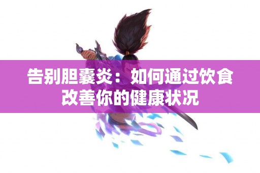 告别胆囊炎：如何通过饮食改善你的健康状况