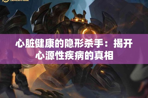 心脏健康的隐形杀手：揭开心源性疾病的真相