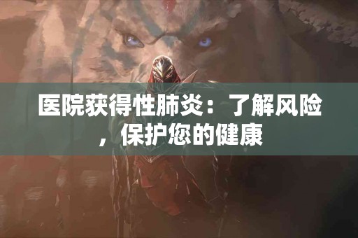 医院获得性肺炎：了解风险，保护您的健康