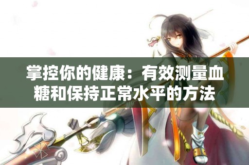 掌控你的健康：有效测量血糖和保持正常水平的方法