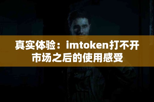 真实体验：imtoken打不开市场之后的使用感受