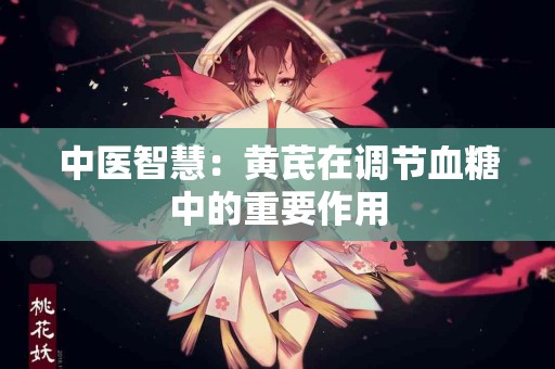 中医智慧：黄芪在调节血糖中的重要作用