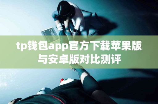 tp钱包app官方下载苹果版与安卓版对比测评