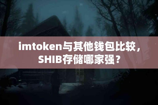 imtoken与其他钱包比较，SHIB存储哪家强？