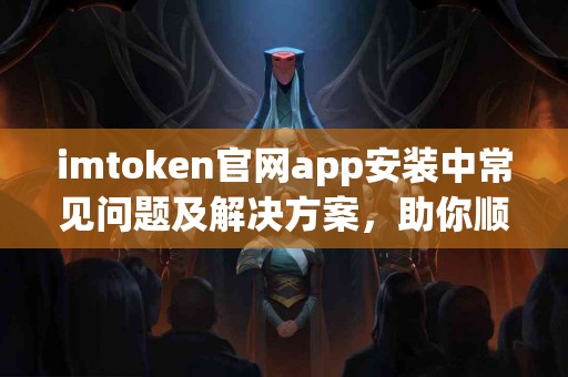 imtoken官网app安装中常见问题及解决方案，助你顺利完成