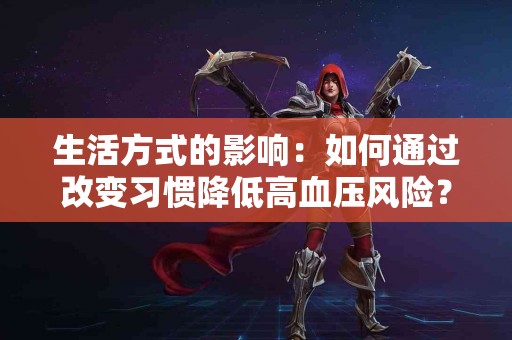生活方式的影响：如何通过改变习惯降低高血压风险？