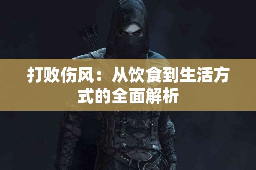 打败伤风：从饮食到生活方式的全面解析