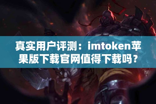 真实用户评测：imtoken苹果版下载官网值得下载吗？