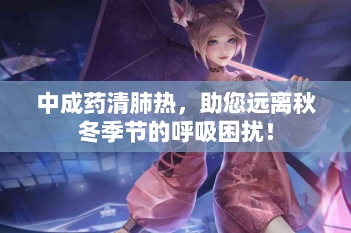 中成药清肺热，助您远离秋冬季节的呼吸困扰！