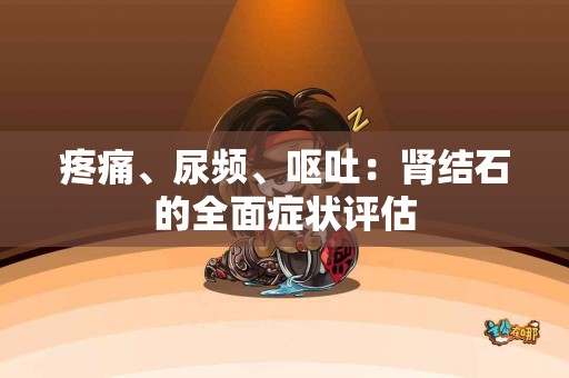 疼痛、尿频、呕吐：肾结石的全面症状评估