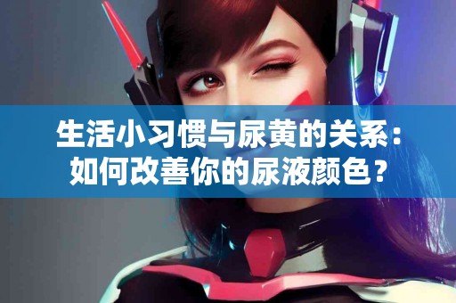 生活小习惯与尿黄的关系：如何改善你的尿液颜色？