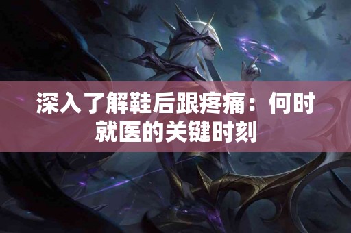 深入了解鞋后跟疼痛：何时就医的关键时刻