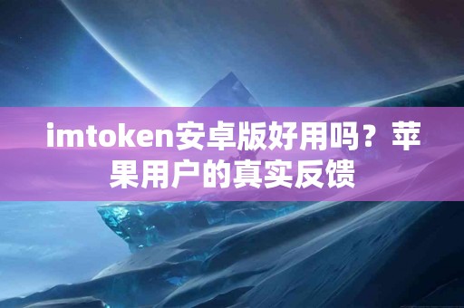 imtoken安卓版好用吗？苹果用户的真实反馈