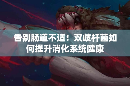 告别肠道不适！双歧杆菌如何提升消化系统健康